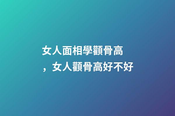 女人面相學顴骨高，女人顴骨高好不好